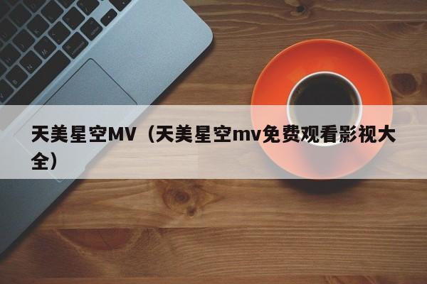天美星空MV（天美星空mv免费观看影视大全）
