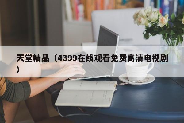 天堂精品（4399在线观看免费高清电视剧）