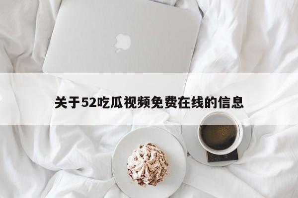关于52吃瓜视频免费在线的信息