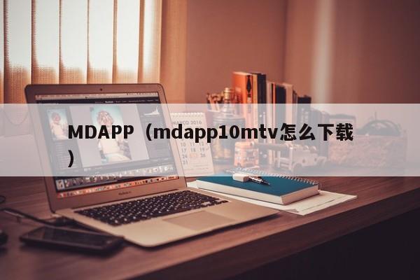 MDAPP（mdapp10mtv怎么下载）