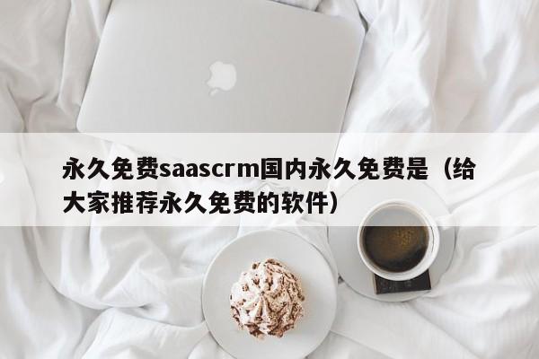 永久免费saascrm国内永久免费是（给大家推荐永久免费的软件）